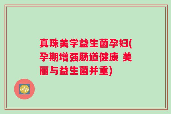 真珠美学益生菌孕妇(孕期增强肠道健康 美丽与益生菌并重)