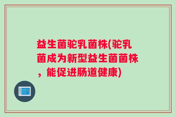 益生菌驼乳菌株(驼乳菌成为新型益生菌菌株，能促进肠道健康)