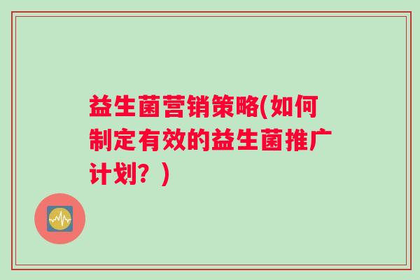 益生菌营销策略(如何制定有效的益生菌推广计划？)