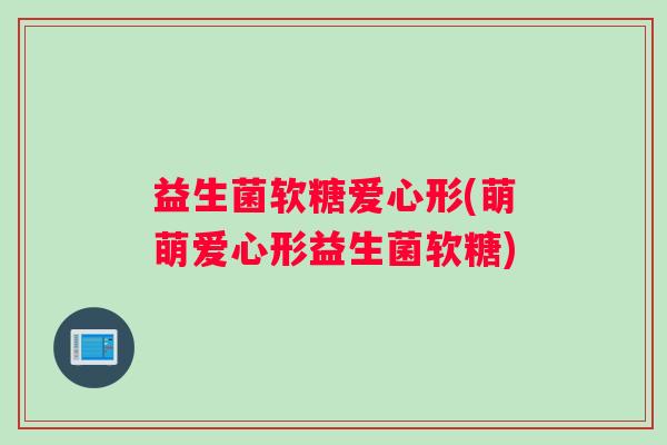 益生菌软糖爱心形(萌萌爱心形益生菌软糖)