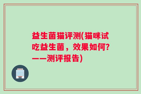 益生菌猫评测(猫咪试吃益生菌，效果如何？——测评报告)