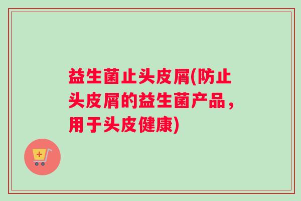 益生菌止头皮屑(防止头皮屑的益生菌产品，用于头皮健康)