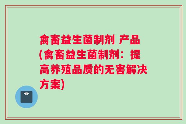 禽畜益生菌制剂 产品(禽畜益生菌制剂：提高养殖品质的无害解决方案)