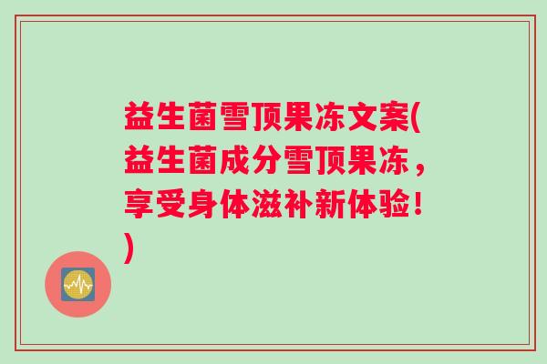 益生菌雪顶果冻文案(益生菌成分雪顶果冻，享受身体滋补新体验！)