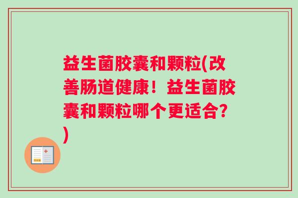 益生菌胶囊和颗粒(改善肠道健康！益生菌胶囊和颗粒哪个更适合？)