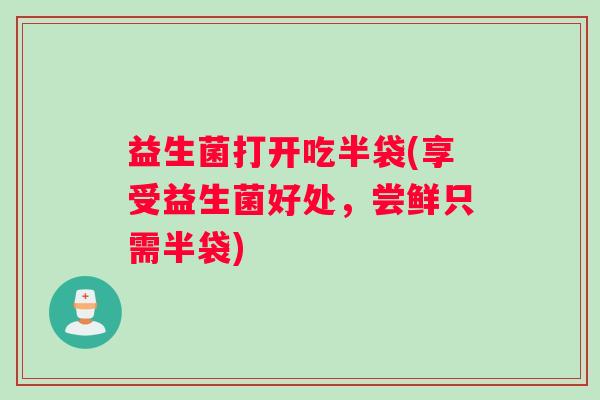 益生菌打开吃半袋(享受益生菌好处，尝鲜只需半袋)