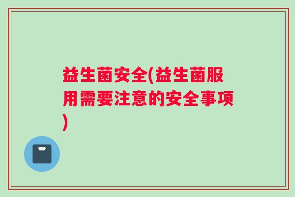 益生菌安全(益生菌服用需要注意的安全事项)
