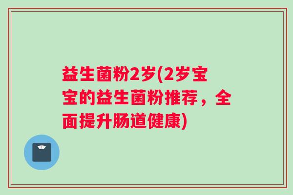 益生菌粉2岁(2岁宝宝的益生菌粉推荐，全面提升肠道健康)