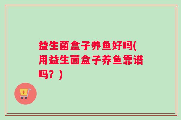 益生菌盒子养鱼好吗(用益生菌盒子养鱼靠谱吗？)