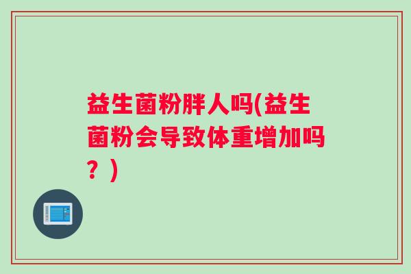 益生菌粉胖人吗(益生菌粉会导致体重增加吗？)
