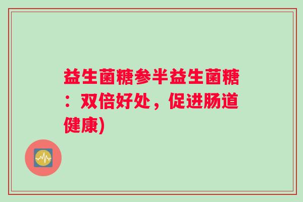 益生菌糖参半益生菌糖：双倍好处，促进肠道健康)