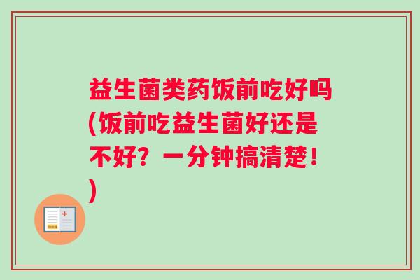 益生菌类药饭前吃好吗(饭前吃益生菌好还是不好？一分钟搞清楚！)