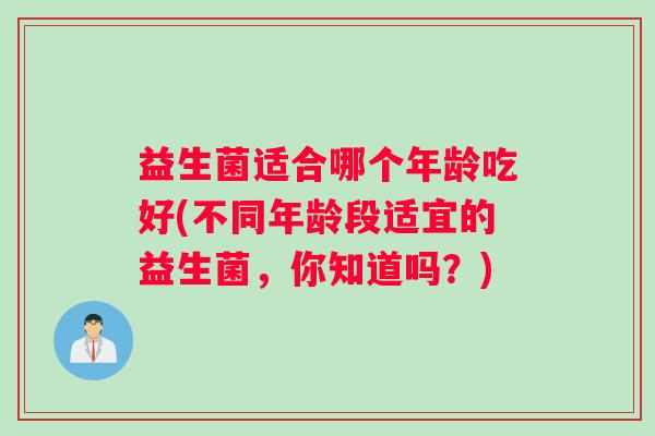 益生菌适合哪个年龄吃好(不同年龄段适宜的益生菌，你知道吗？)