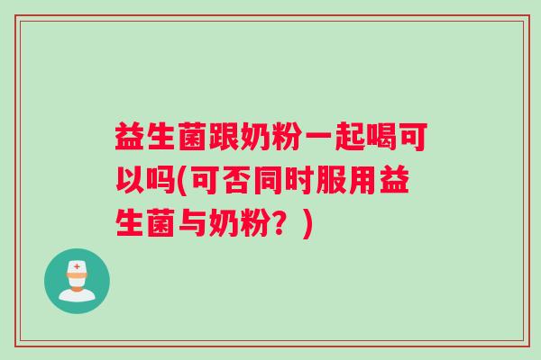 益生菌跟奶粉一起喝可以吗(可否同时服用益生菌与奶粉？)