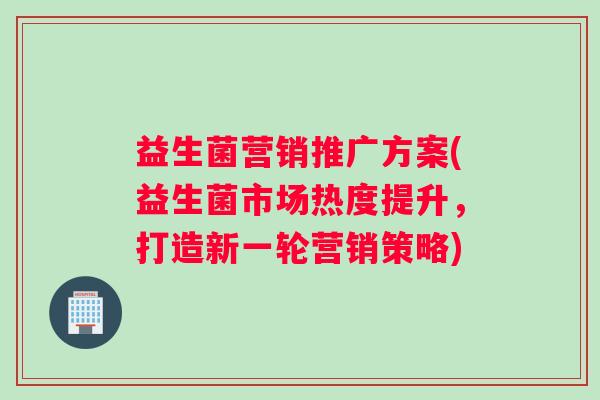 益生菌营销推广方案(益生菌市场热度提升，打造新一轮营销策略)