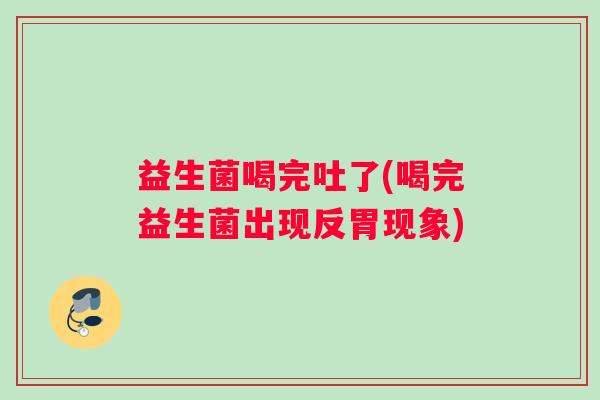 益生菌喝完吐了(喝完益生菌出现反胃现象)