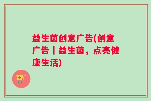 益生菌创意广告(创意广告｜益生菌，点亮健康生活)