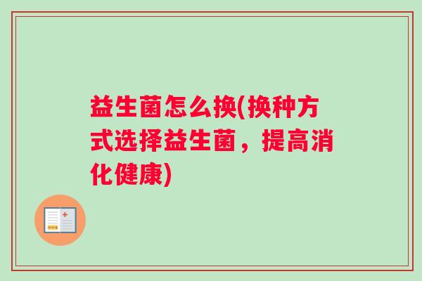 益生菌怎么换(换种方式选择益生菌，提高消化健康)