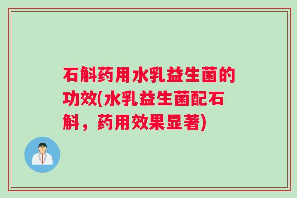 石斛药用水乳益生菌的功效(水乳益生菌配石斛，药用效果显著)