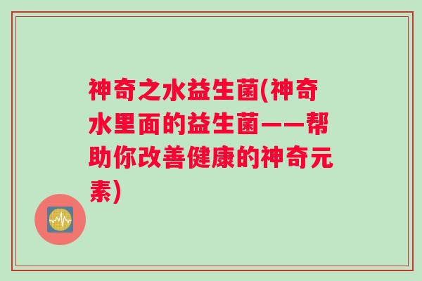神奇之水益生菌(神奇水里面的益生菌——帮助你改善健康的神奇元素)