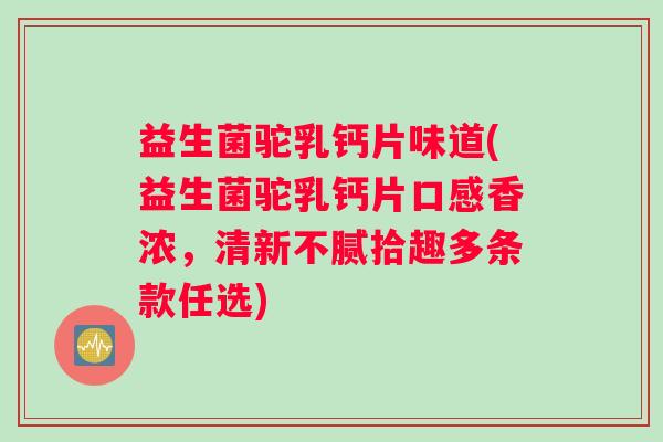 益生菌驼乳钙片味道(益生菌驼乳钙片口感香浓，清新不腻拾趣多条款任选)