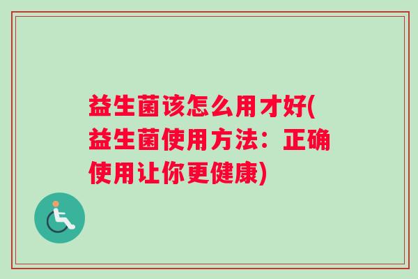 益生菌该怎么用才好(益生菌使用方法：正确使用让你更健康)