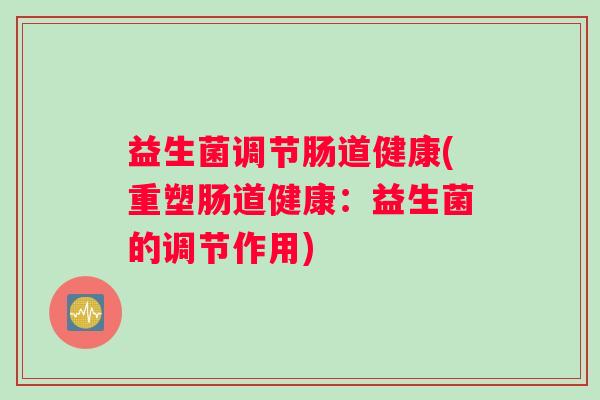 益生菌调节肠道健康(重塑肠道健康：益生菌的调节作用)