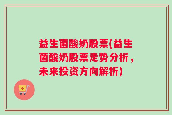 益生菌酸奶股票(益生菌酸奶股票走势分析，未来投资方向解析)