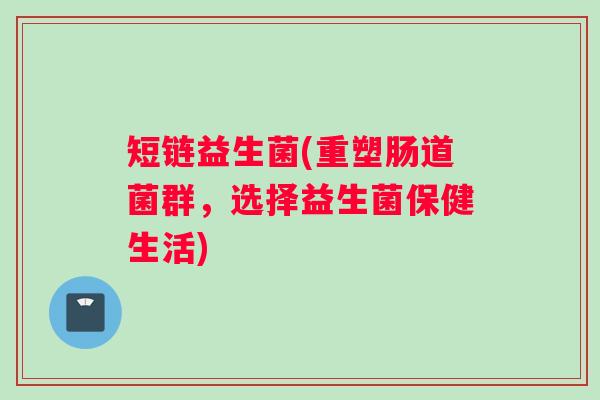 短链益生菌(重塑肠道菌群，选择益生菌保健生活)