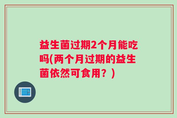 益生菌过期2个月能吃吗(两个月过期的益生菌依然可食用？)