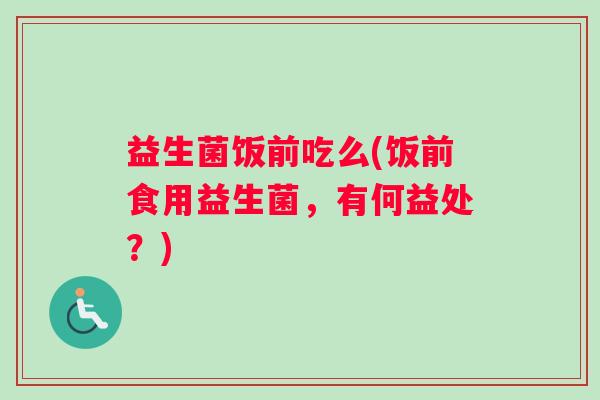 益生菌饭前吃么(饭前食用益生菌，有何益处？)