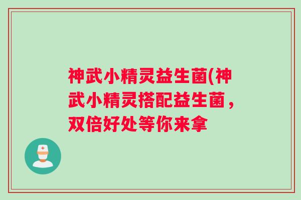 神武小精灵益生菌(神武小精灵搭配益生菌，双倍好处等你来拿
