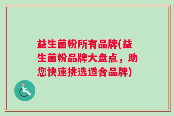 益生菌粉所有品牌(益生菌粉品牌大盘点，助您快速挑选适合品牌)