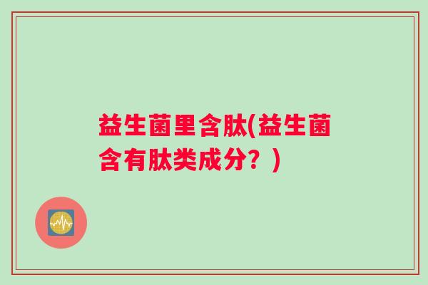益生菌里含肽(益生菌含有肽类成分？)