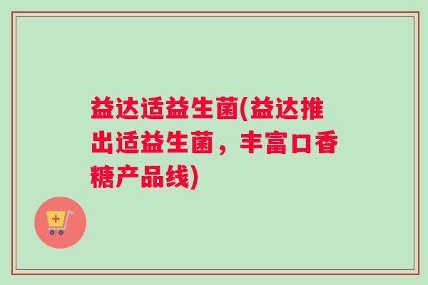 益达适益生菌(益达推出适益生菌，丰富口香糖产品线)