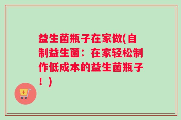 益生菌瓶子在家做(自制益生菌：在家轻松制作低成本的益生菌瓶子！)