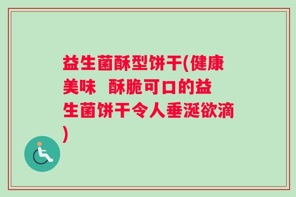 益生菌酥型饼干(健康美味  酥脆可口的益生菌饼干令人垂涎欲滴)
