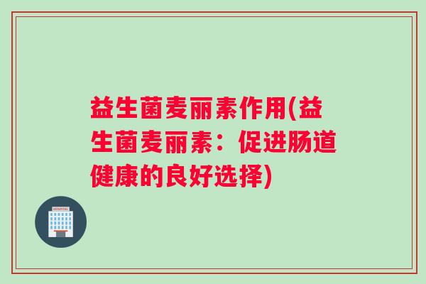 益生菌麦丽素作用(益生菌麦丽素：促进肠道健康的良好选择)