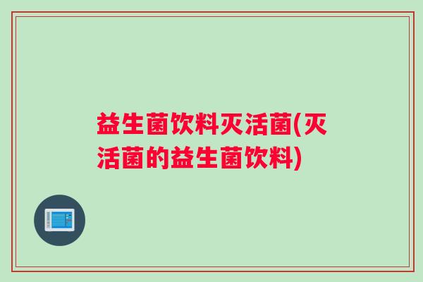 益生菌饮料灭活菌(灭活菌的益生菌饮料)