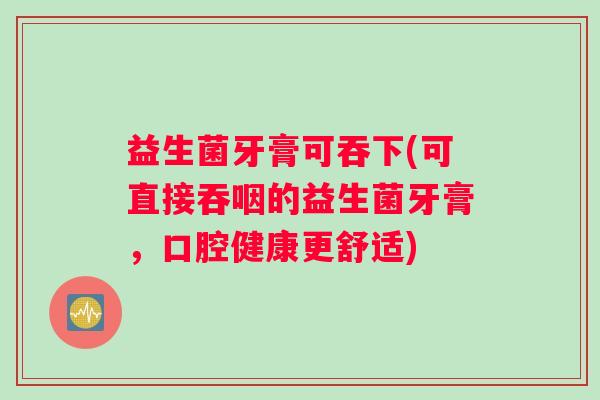 益生菌牙膏可吞下(可直接吞咽的益生菌牙膏，口腔健康更舒适)