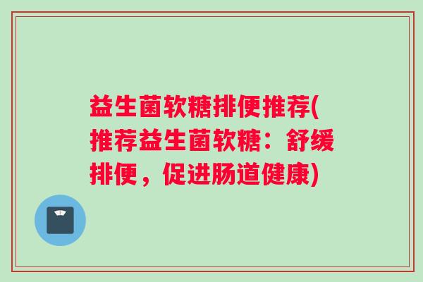 益生菌软糖排便推荐(推荐益生菌软糖：舒缓排便，促进肠道健康)