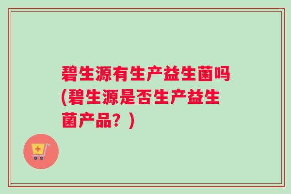 碧生源有生产益生菌吗(碧生源是否生产益生菌产品？)