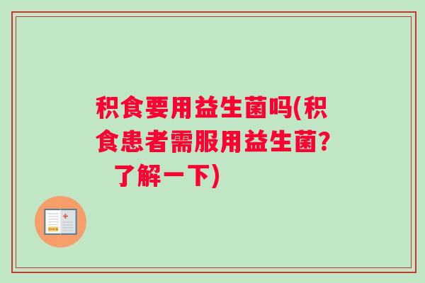 积食要用益生菌吗(积食患者需服用益生菌？  了解一下)