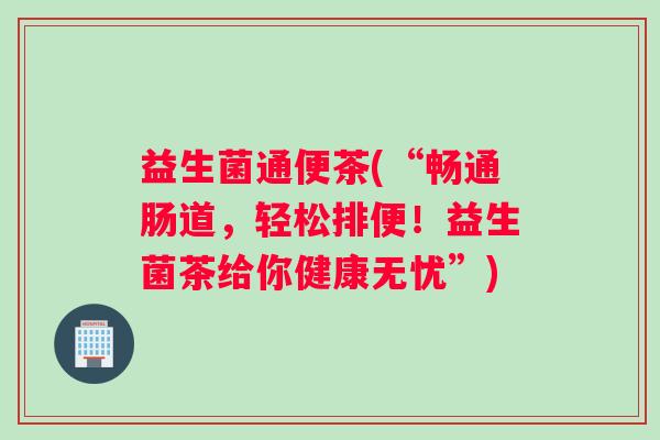 益生菌通便茶(“畅通肠道，轻松排便！益生菌茶给你健康无忧”)