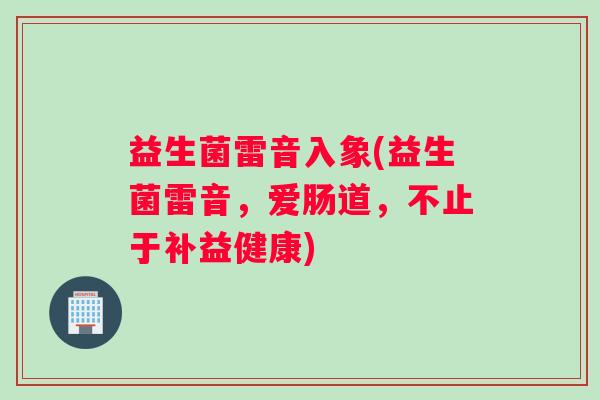 益生菌雷音入象(益生菌雷音，爱肠道，不止于补益健康)