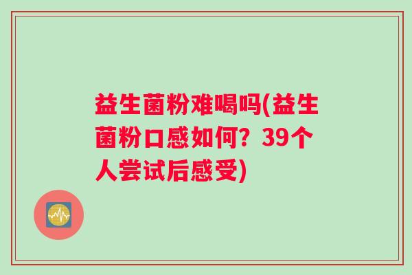 益生菌粉难喝吗(益生菌粉口感如何？39个人尝试后感受)