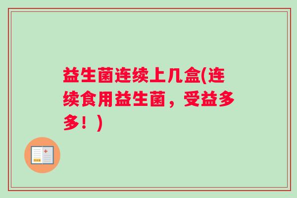 益生菌连续上几盒(连续食用益生菌，受益多多！)