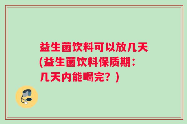 益生菌饮料可以放几天(益生菌饮料保质期：几天内能喝完？)