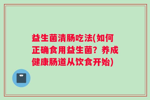 益生菌清肠吃法(如何正确食用益生菌？养成健康肠道从饮食开始)