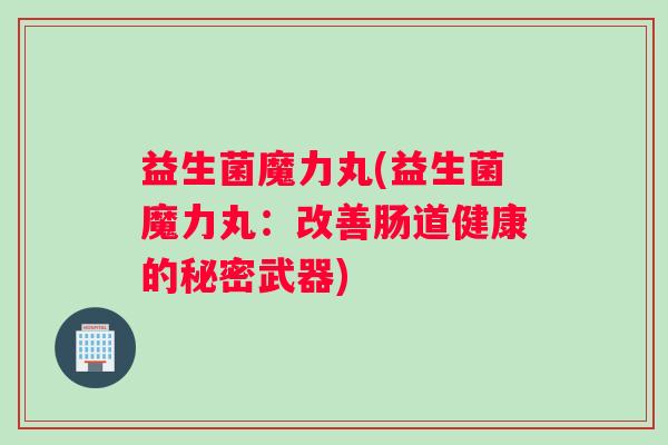 益生菌魔力丸(益生菌魔力丸：改善肠道健康的秘密武器)